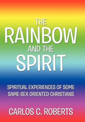 The Rainbow and the Spirit: Spiritual experiences of some same-sex oriented Christians by Roberts, Carlos C.