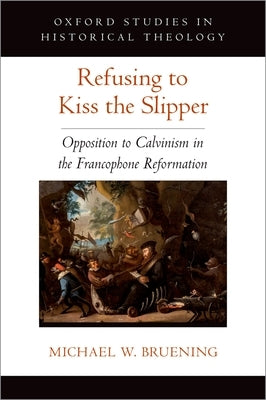 Refusing to Kiss the Slipper: Opposition to Calvinism in the Francophone Reformation by Bruening, Michael W.