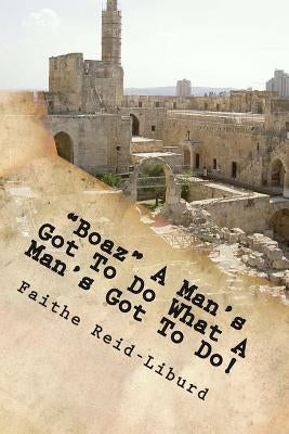 Boaz A Man's Got To Do What A Man's Got To Do!: Having faith to do what's right in a moment of opportunity..... by Reid-Liburd M. S., Faithe