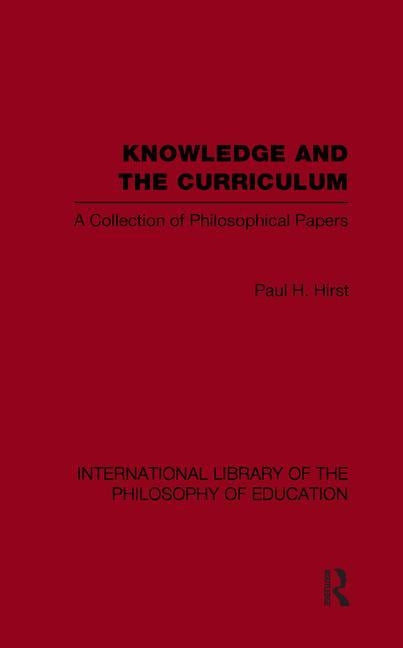 Knowledge and the Curriculum (International Library of the Philosophy of Education Volume 12): A Collection of Philosophical Papers by Hirst, Paul H.