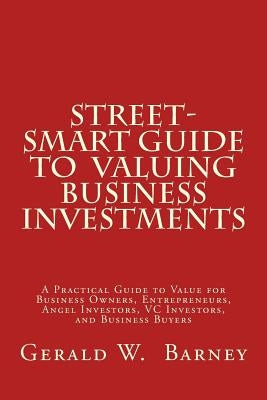 Street-Smart Guide to Valuing Business Investments: A Practical Guide to Value for Business Owners, Entrepreneurs, Angel Investors, VC Investors, and by Barney, Gerald W.