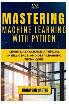Mastering Machine Learning with Python: Learn Data Science, Artificial Intelligence, and Deep Learning Techniques by Carter, Thompson
