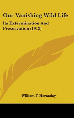 Our Vanishing Wild Life: Its Extermination And Preservation (1913) by Hornaday, William T.