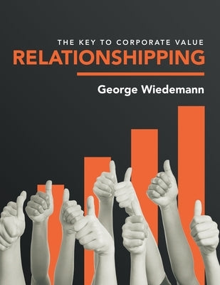 Relationshipping: The Key to Corporate Value by Wiedemann, George