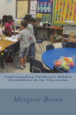 Understanding Children's Hidden Disabilities in the Classroom by Brown, Margaret
