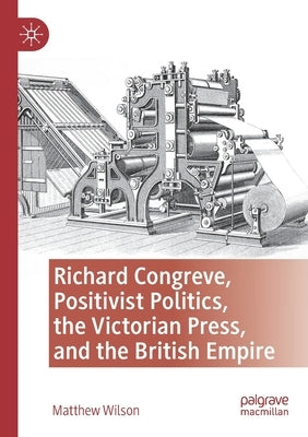 Richard Congreve, Positivist Politics, the Victorian Press, and the British Empire by Wilson, Matthew