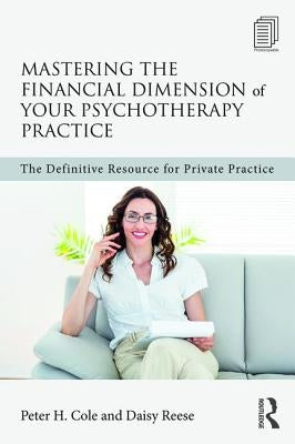 Mastering the Financial Dimension of Your Psychotherapy Practice: The Definitive Resource for Private Practice by Cole, Peter H.