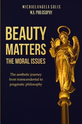 Beauty Matters-The Moral Issues: The Aesthetic Journey from Transcendental to Pragmatic Philosophy by Solis, Michaelangela