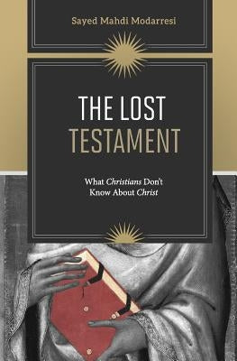 The Lost Testament: What Christians Don't Know About Christ by Modarresi, Sayed Mahdi