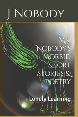 Mr. Nobody's Morbid Short Stories & Poetry: Lonely Learning by Nobody, Heaven J.
