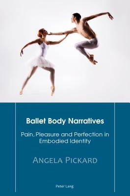Ballet Body Narratives: Pain, Pleasure and Perfection in Embodied Identity by Pickard, Angela