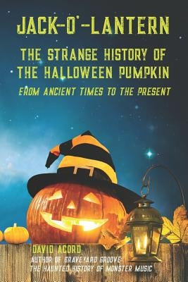 Jack-O'-Lantern: The Strange History of the Halloween Pumpkin from Ancient Times to the Present by Acord, David