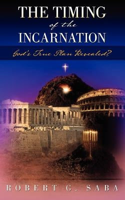 The Timing of the Incarnation: God's True Plan Revealed? by Saba, Robert G.