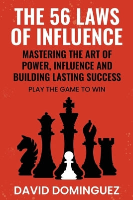 The 56 Laws of Influence: Mastering the Art of Power, Influence and Building Lasting Success: PLAY THE GAME TO WIN by Dominguez, David