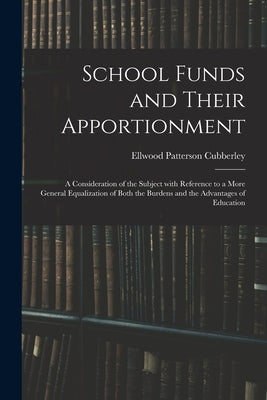 School Funds and Their Apportionment; a Consideration of the Subject With Reference to a More General Equalization of Both the Burdens and the Advanta by Cubberley, Ellwood Patterson 1868-1941