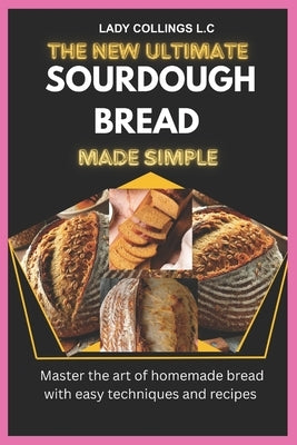 The New Ultimate Sourdough Bread Made Simple: Master The Art Of Homemade Bread With Easy Techniques And Recipes by L. C., Lady Collings