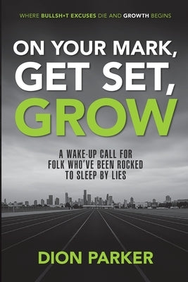 On Your Mark, Get Set, Grow: A Wake-Up Call for Folk Who've Been Rocked to Sleep by Lies by Parker, Dion