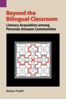 Beyond the Bilingual Classroom: Literacy Acquisition Among Peruvian Amazon Communities by Trudell, Barbara