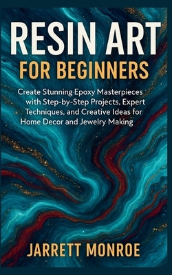 Resin Art for Beginners: Create Stunning Epoxy Masterpieces with Step-by-Step Projects, Expert Techniques, and Creative Ideas for Home Decor and Jewel by Monroe, Jarrett