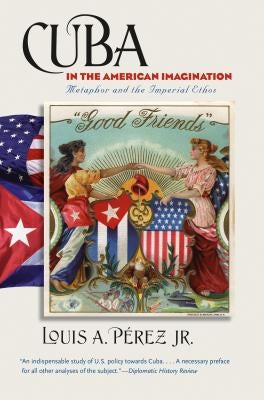 Cuba in the American Imagination: Metaphor and the Imperial Ethos by Pérez, Louis A.