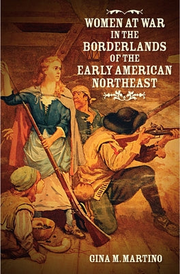 Women at War in the Borderlands of the Early American Northeast by Martino, Gina M.