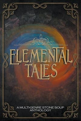 Elemental Tales: A Multi-Genre Stone Soup Anthology by Felfe, Jeanne M.