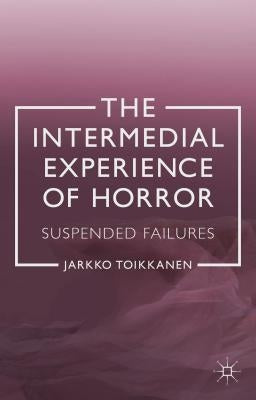 The Intermedial Experience of Horror: Suspended Failures by Toikkanen, J.