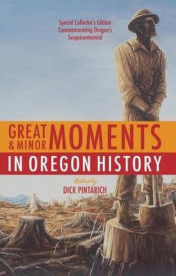 Great and Minor Moments in Oregon History: An Illustrated Anthology of Illuminating Glimpses Into Oregon's Past from Prehistory by Pintarich, Dick