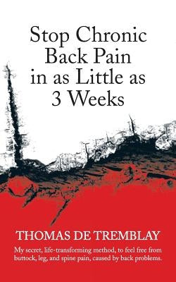 Stop Chronic Back Pain in as Little as 3 Weeks: My Secret, Life-Transforming Method, to Feel Free from Buttock, Leg, and Spine Pain, Caused by Back PR by De Tremblay, Thomas