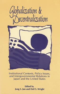 Globalization and Decentralization: Institutional Contexts, Policy Issues, and Intergovernmental Relations in Japan and the United States by Jun, Jong S.