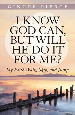 I Know God Can, But Will He Do It for Me?: My Faith Walk, Skip, and Jump by Pierce, Ginger