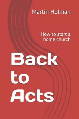 Back to Acts: How to start a home church by Holman, Martin