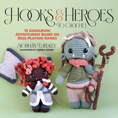 Hooks & Heroes: 13 Amigurumi Adventurers Based on Role-Playing Games by Eardley, Siobh?n