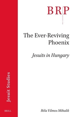 The Ever-Reviving Phoenix: Jesuits in Hungary by Mihalik, B駘a