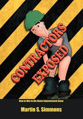 Contractors Exposed: How to Win in the Home Improvement Game by Simmons, Martin S.