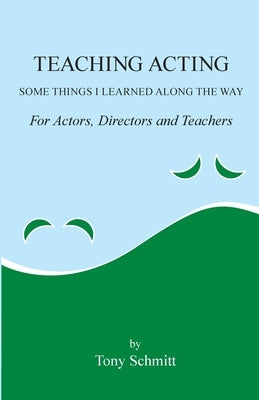 Teaching Acting: Some Things I Learned Along the Way by Schmitt, Tony