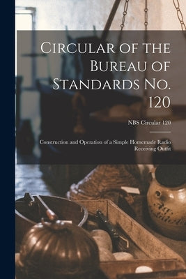 Circular of the Bureau of Standards No. 120: Construction and Operation of a Simple Homemade Radio Receiving Outfit; NBS Circular 120 by Anonymous