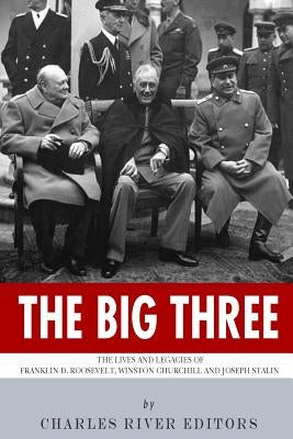 The Big Three: The Lives and Legacies of Franklin D. Roosevelt, Winston Churchill and Joseph Stalin by Charles River