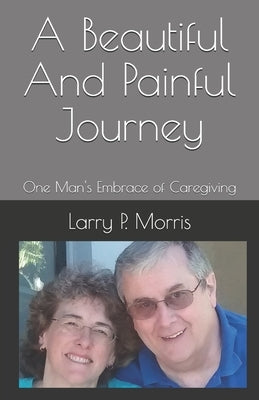 A Beautiful And Painful Journey: One Man's Embrace of Caregiving by Morris, Larry P.