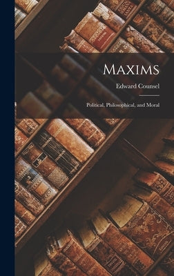 Maxims: Political, Philosophical, and Moral by Counsel, Edward
