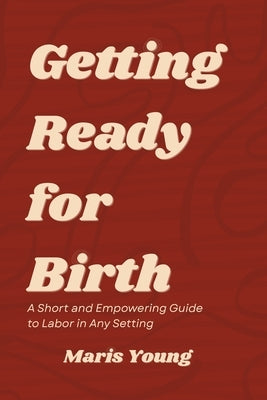 Getting Ready for Birth: A Short and Empowering Guide to Labor in Any Setting by Young, Maris