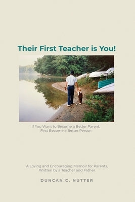 Their First Teacher is You!: If You Want to Become a Better Parent, First Become a Better Person. A Loving and Encouraging Memoir for Parents, Writ by Nutter, Duncan C.