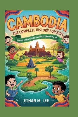 Cambodia: The Complete History for Kids: How One Country Turned Its Hardest Times into Hope by M. Lee, Ethan