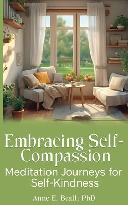 Embracing Self-Compassion: Meditation Journeys for Self-Kindness by Beall, Anne E.