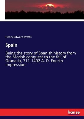 Spain: Being the story of Spanish history from the Morish conquest to the fall of Granada, 711-1492 A. D. Fourth Impression by Watts, Henry Edward