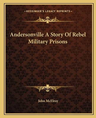 Andersonville A Story Of Rebel Military Prisons by McElroy, John