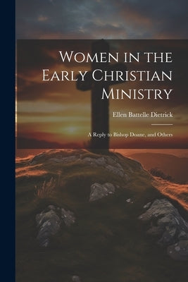 Women in the Early Christian Ministry: A Reply to Bishop Doane, and Others by Dietrick, Ellen Battelle