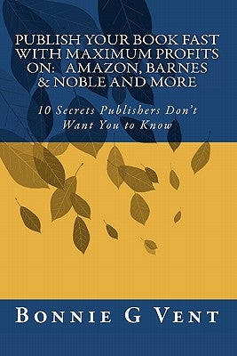 Publish your book FAST with Maximum Profits on: Amazon, Barnes & Noble and more: 10 Secrets Publisher's don't Want You to Know by Vent, Bonnie G.