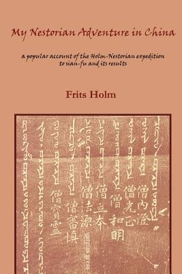 My Nestorian Adventure in China: A Popular Account of the Holm-Nestorian Expedition to Sian-Fu and Its Results by Holm, Frits