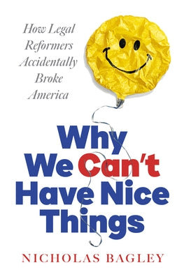 Why We Can't Have Nice Things: How Legal Reformers Accidentally Broke America by Bagley, Nicholas